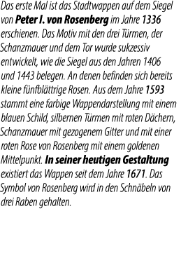 Das erste Mal ist das Stadtwappen auf dem Siegel von Peter I. von Rosenberg im Jahre 1336 erschienen. Das Motiv mit d...