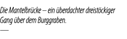 Die Mantelbr cke – ein berdachter dreist ckiger Gang  ber dem Burggraben. —