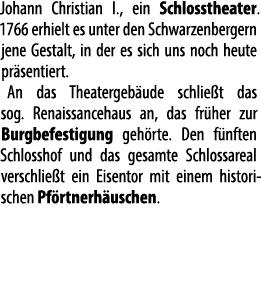 Johann Christian I., ein Schloss­theater. 1766 erhielt es unter den Schwarzen­bergern jene Gestalt, in der es sich un...
