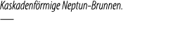 Kaskadenf rmige Neptun Brunnen. —