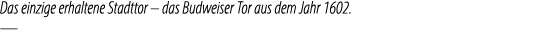 Das einzige erhaltene Stadttor – das Budweiser Tor aus dem Jahr 1602. —