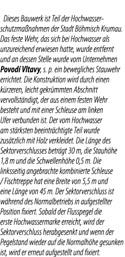 Dieses Bauwerk ist Teil der Hochwasser schutzma nahmen der Stadt B hmisch Krumau. Das feste Wehr, das sich bei Hochwa...