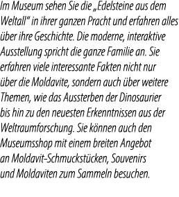 Im Museum sehen Sie die „Edelsteine aus dem Weltall“ in ihrer ganzen Pracht und erfahren alles ber ihre Geschichte. ...