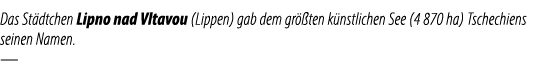 Das St dtchen Lipno nad Vltavou (Lippen) gab dem gr ten k nstlichen See (4 870 ha) Tschechiens seinen Namen. —