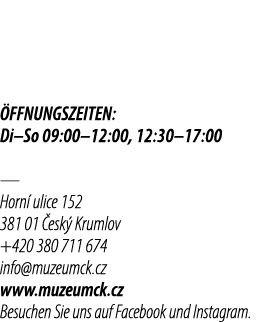  FFNUNGSZEITEN: Di–So 09:00–12:00, 12:30–17:00 — Horn ulice 152 381 01  esk  Krumlov +420 380 711 674 info@muzeumck....