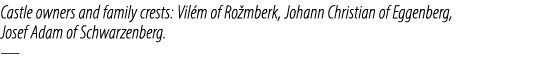 Castle owners and family crests: Vil m of Ro mberk, Johann Christian of Eggenberg, Josef Adam of Schwarzenberg. —