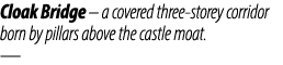 Cloak Bridge – a covered three storey corridor born by pillars above the castle moat. —