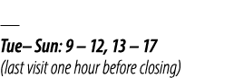 — Tue– Sun: 9 – 12, 13 – 17 (last visit one hour before closing)