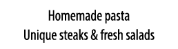 Homemade pasta Unique steaks & fresh salads