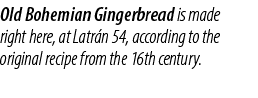 Old Bohemian Gingerbread is made right here, at Latr n 54, according to the original recipe from the 16th century.